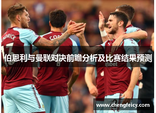 伯恩利与曼联对决前瞻分析及比赛结果预测